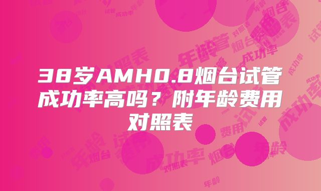 38岁AMH0.8烟台试管成功率高吗？附年龄费用对照表