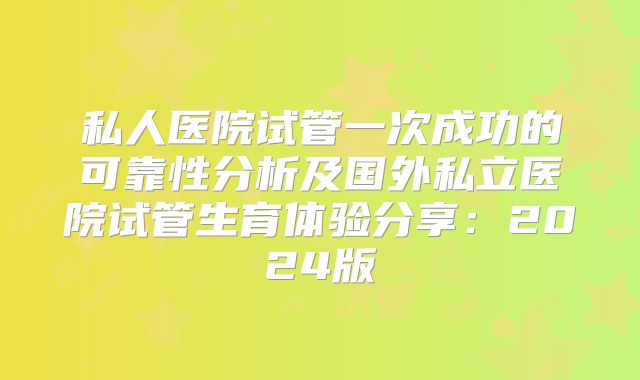私人医院试管一次成功的可靠性分析及国外私立医院试管生育体验分享:2024版