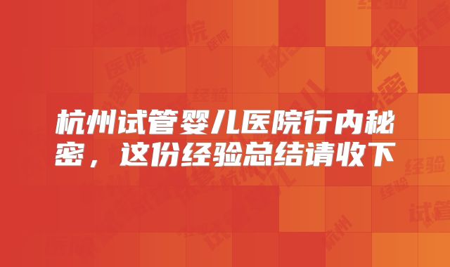杭州试管婴儿医院行内秘密,这份经验总结请收下