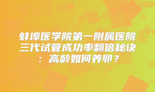 蚌埠医学院第一附属医院三代试管成功率翻倍秘诀:高龄如何养卵?