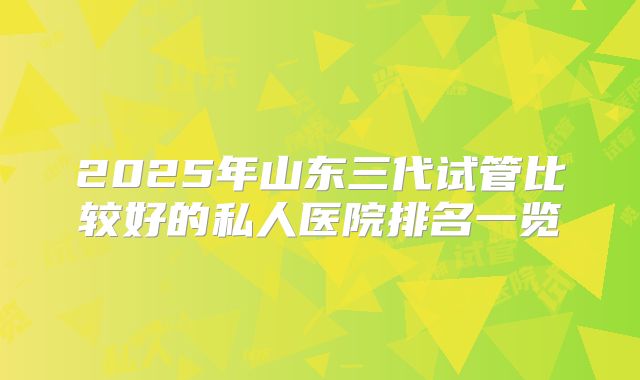2025年山东三代试管比较好的私人医院排名一览