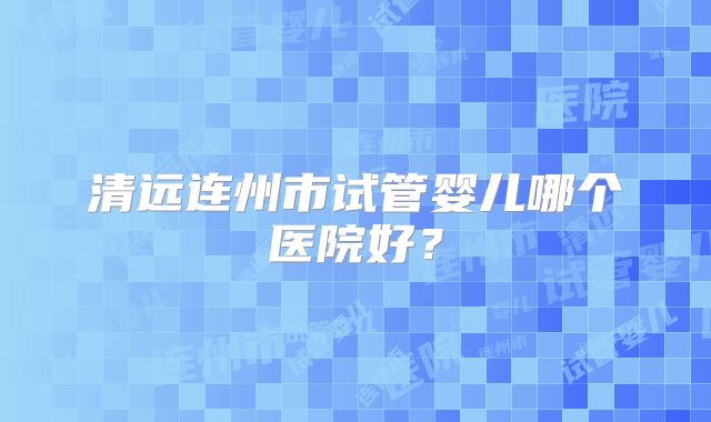 清远连州市试管婴儿哪个医院好？