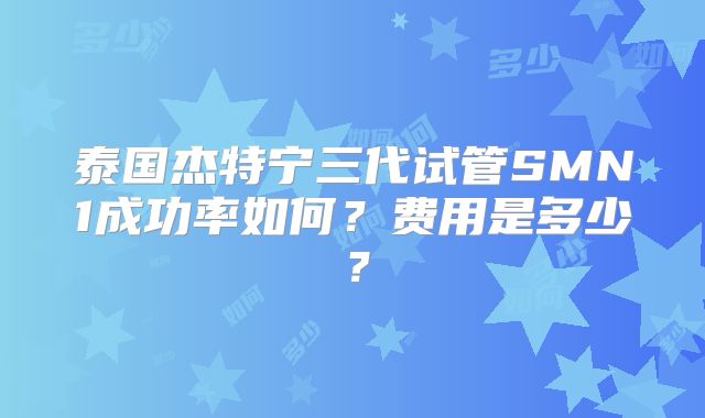 泰国杰特宁三代试管SMN1成功率如何？费用是多少？