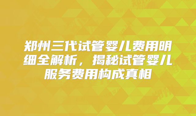 郑州三代试管婴儿费用明细全解析，揭秘试管婴儿服务费用构成真相
