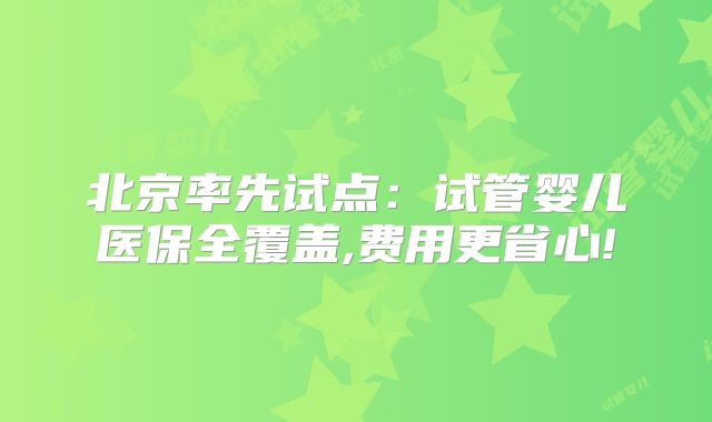 北京率先试点：试管婴儿医保全覆盖,费用更省心!