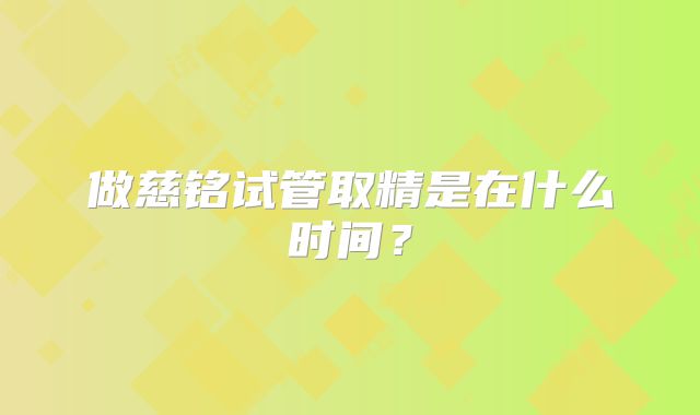 做慈铭试管取精是在什么时间?