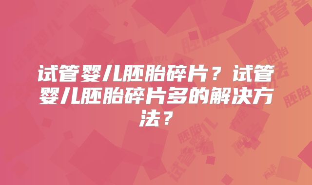 试管婴儿胚胎碎片?试管婴儿胚胎碎片多的解决方法?