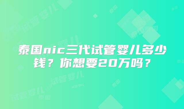 泰国nic三代试管婴儿多少钱?你想要20万吗?