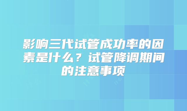 影响三代试管成功率的因素是什么？试管降调期间的注意事项