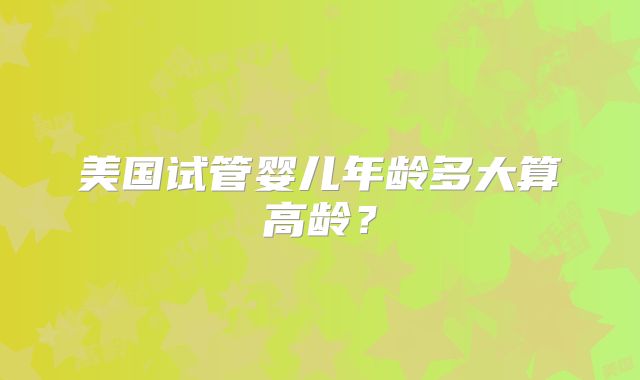 美国试管婴儿年龄多大算高龄？