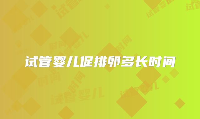 试管婴儿促排卵多长时间