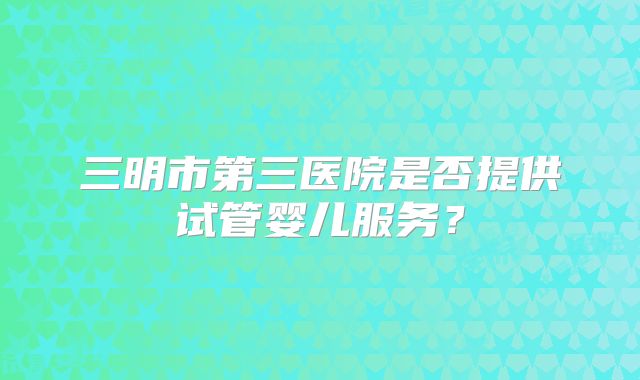 三明市第三医院是否提供试管婴儿服务？