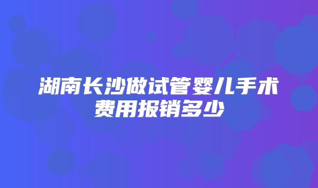湖南长沙做试管婴儿手术费用报销多少
