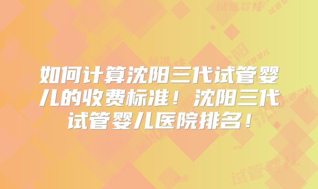 如何计算沈阳三代试管婴儿的收费标准!沈阳三代试管婴儿医院排名!