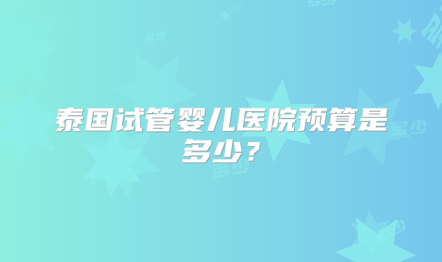 泰国试管婴儿医院预算是多少？