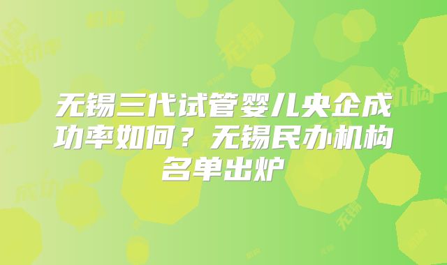 无锡三代试管婴儿央企成功率如何？无锡民办机构名单出炉