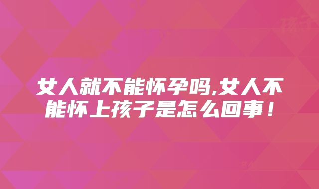 女人就不能怀孕吗,女人不能怀上孩子是怎么回事！