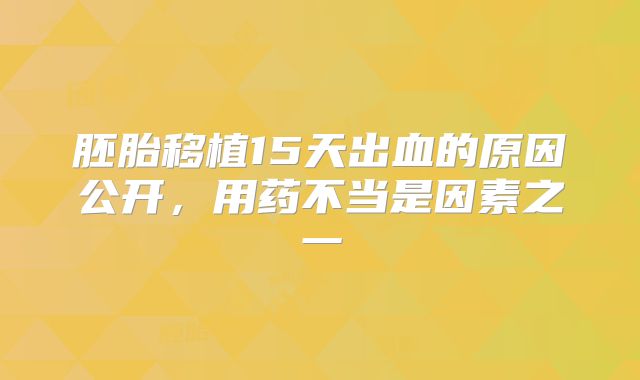 胚胎移植15天出血的原因公开,用药不当是因素之一