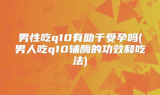 男性吃q10有助于受孕吗(男人吃q10辅酶的功效和吃法)