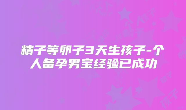 精子等卵子3天生孩子-个人备孕男宝经验已成功