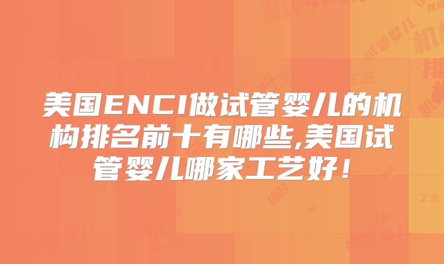 美国ENCI做试管婴儿的机构排名前十有哪些,美国试管婴儿哪家工艺好！