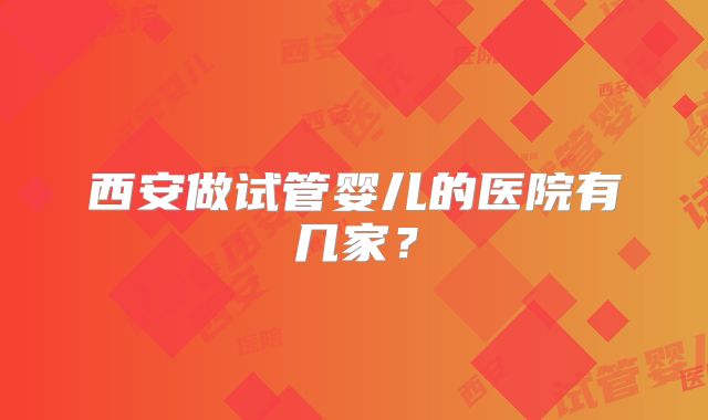 西安做试管婴儿的医院有几家?