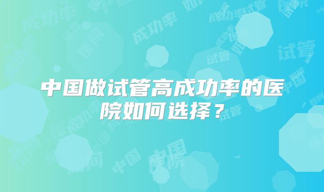 中国做试管高成功率的医院如何选择?