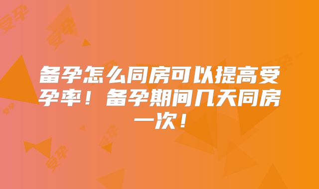 备孕怎么同房可以提高受孕率!备孕期间几天同房一次!