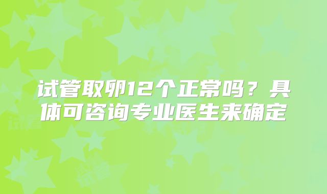 试管取卵12个正常吗？具体可咨询专业医生来确定