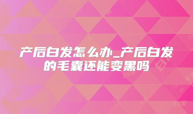 产后白发怎么办_产后白发的毛囊还能变黑吗