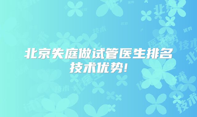 北京失庭做试管医生排名技术优势!
