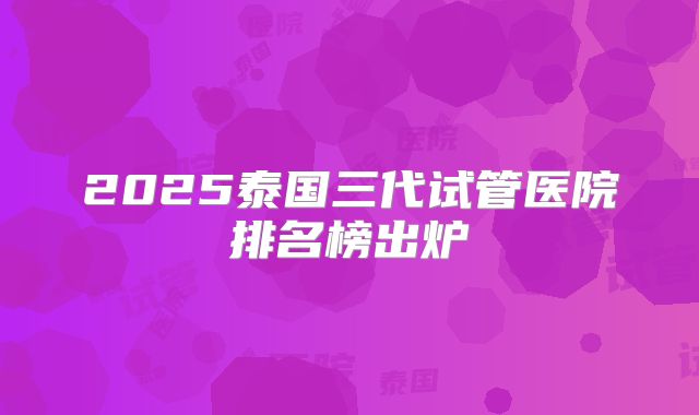 2025泰国三代试管医院排名榜出炉