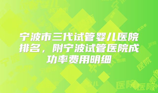 宁波市三代试管婴儿医院排名，附宁波试管医院成功率费用明细