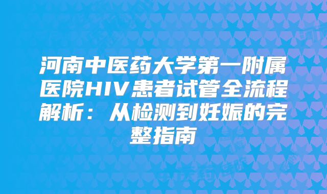 河南中医药大学第一附属医院HIV患者试管全流程解析：从检测到妊娠的完整指南
