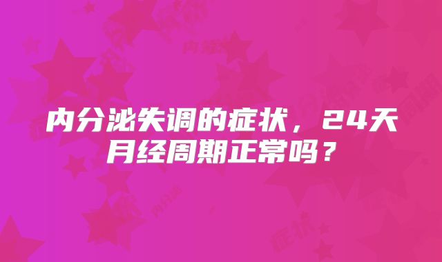 内分泌失调的症状，24天月经周期正常吗？