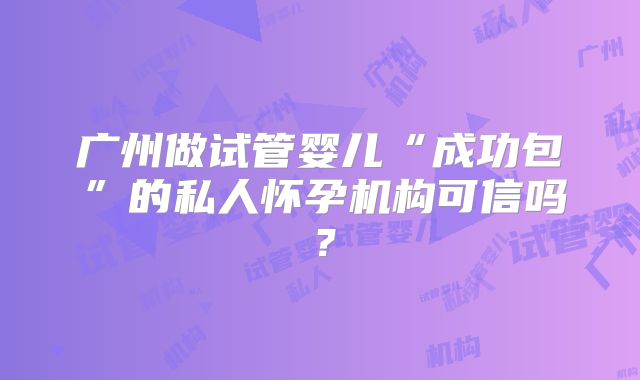 广州做试管婴儿“成功包”的私人怀孕机构可信吗？