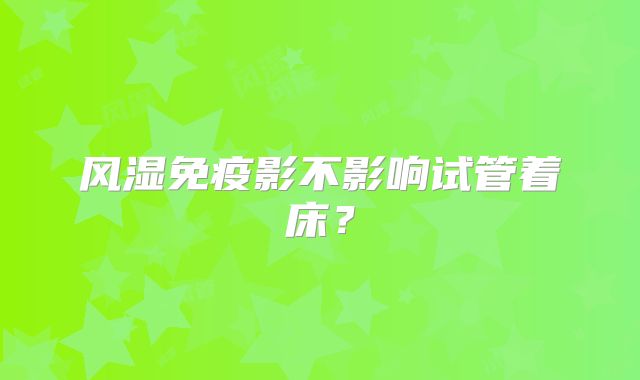 风湿免疫影不影响试管着床？