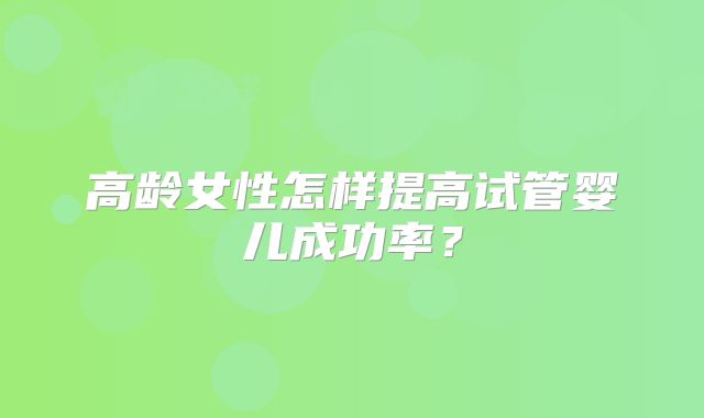 高龄女性怎样提高试管婴儿成功率？
