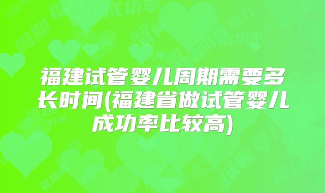 福建试管婴儿周期需要多长时间(福建省做试管婴儿成功率比较高)
