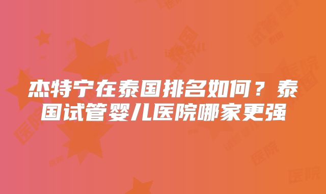 杰特宁在泰国排名如何？泰国试管婴儿医院哪家更强