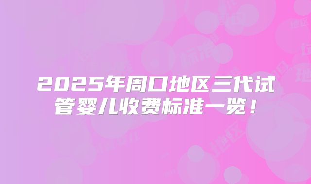 2025年周口地区三代试管婴儿收费标准一览!