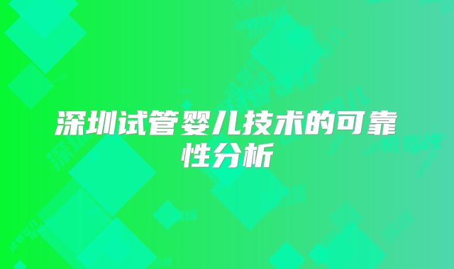 深圳试管婴儿技术的可靠性分析