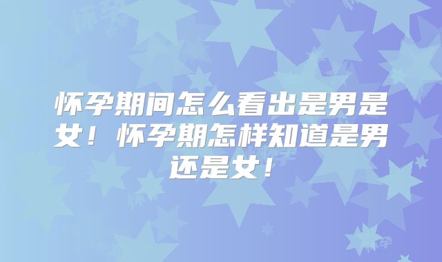 怀孕期间怎么看出是男是女！怀孕期怎样知道是男还是女！