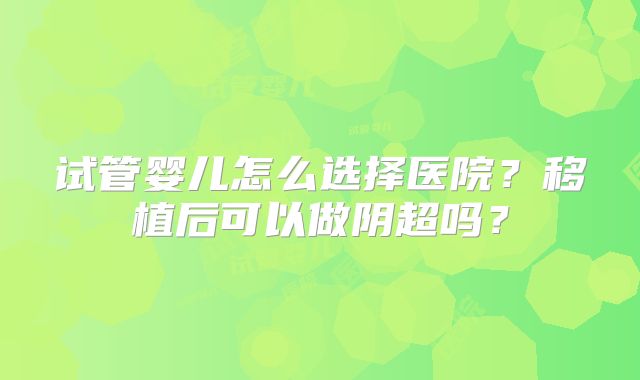 试管婴儿怎么选择医院?移植后可以做阴超吗?