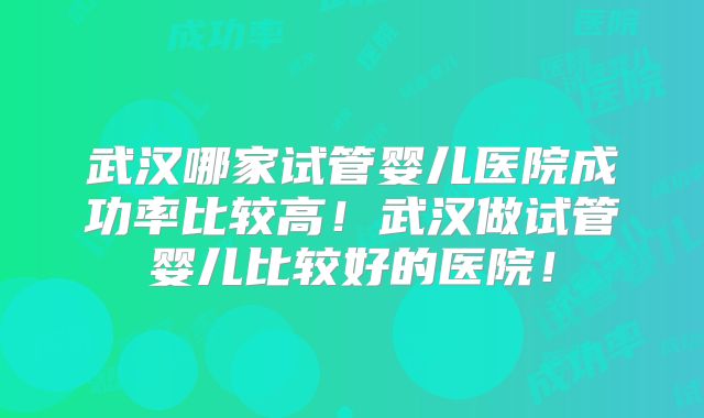 武汉哪家试管婴儿医院成功率比较高！武汉做试管婴儿比较好的医院！