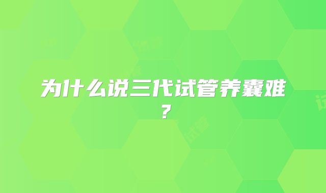 为什么说三代试管养囊难？