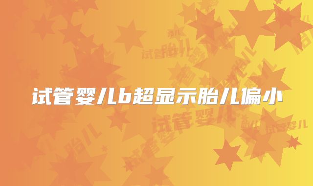 试管婴儿b超显示胎儿偏小