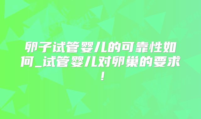 卵子试管婴儿的可靠性如何_试管婴儿对卵巢的要求！