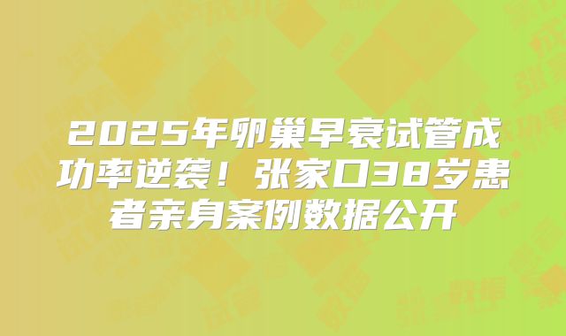 2025年卵巢早衰试管成功率逆袭！张家口38岁患者亲身案例数据公开