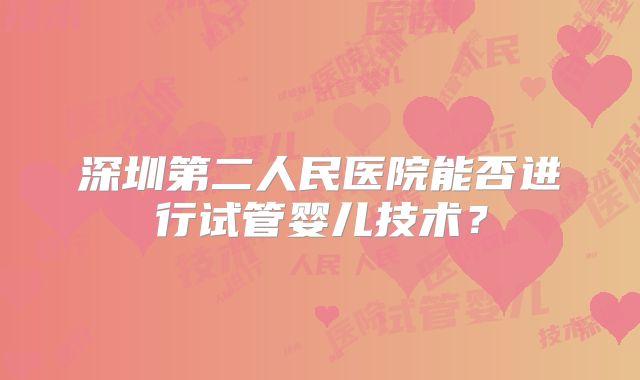 深圳第二人民医院能否进行试管婴儿技术？